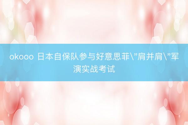 okooo 日本自保队参与好意思菲