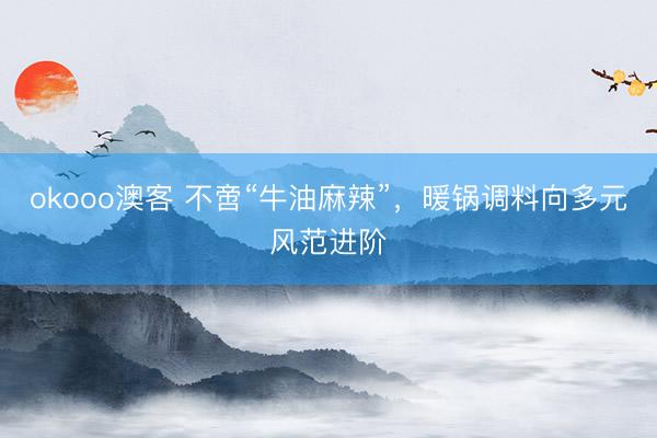 okooo澳客 不啻“牛油麻辣”，暖锅调料向多元风范进阶