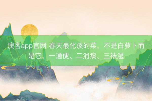 澳客app官网 春天最化痰的菜，不是白萝卜而是它，一通便、二消痰、三祛湿