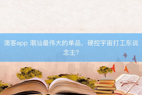澳客app 潮汕最伟大的单品，硬控宇宙打工东说念主？