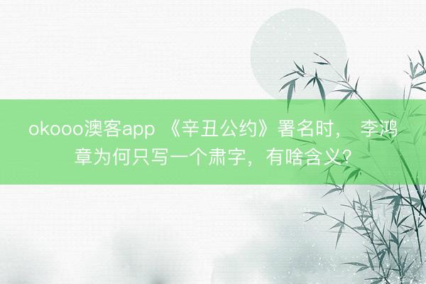 okooo澳客app 《辛丑公约》署名时， 李鸿章为何只写一个肃字，有啥含义？