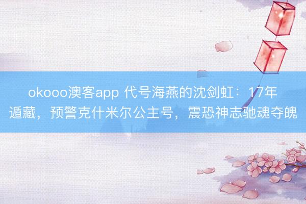 okooo澳客app 代号海燕的沈剑虹：17年遁藏，预警克什米尔公主号，震恐神志驰魂夺魄