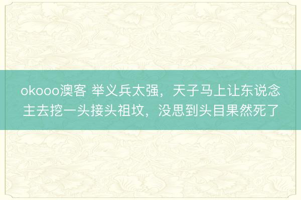 okooo澳客 举义兵太强，天子马上让东说念主去挖一头接头祖坟，没思到头目果然死了