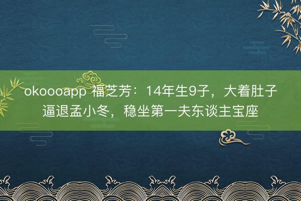 okoooapp 福芝芳：14年生9子，大着肚子逼退孟小冬，稳坐第一夫东谈主宝座