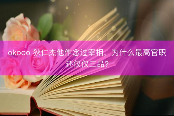okooo 狄仁杰他作念过宰相，为什么最高官职还仅仅三品？