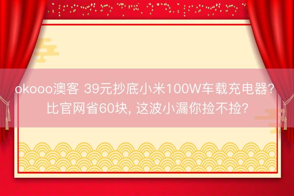 okooo澳客 39元抄底小米100W车载充电器? 比官网省60块, 这波小漏你捡不捡?