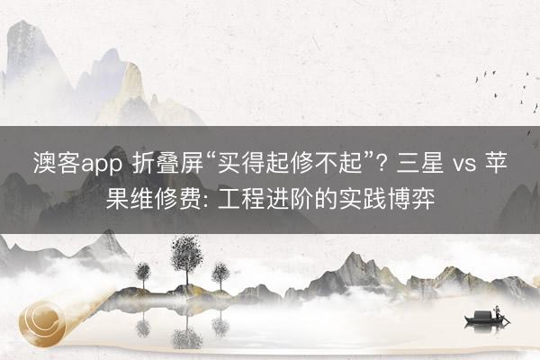 澳客app 折叠屏“买得起修不起”? 三星 vs 苹果维修费: 工程进阶的实践博弈