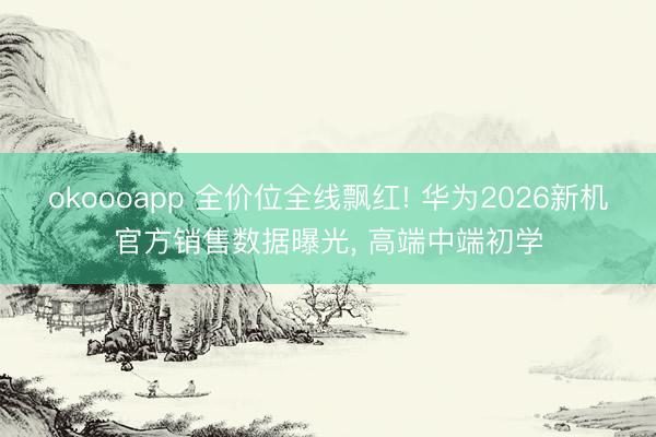 okoooapp 全价位全线飘红! 华为2026新机官方销售数据曝光, 高端中端初学