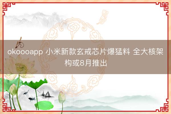 okoooapp 小米新款玄戒芯片爆猛料 全大核架构或8月推出
