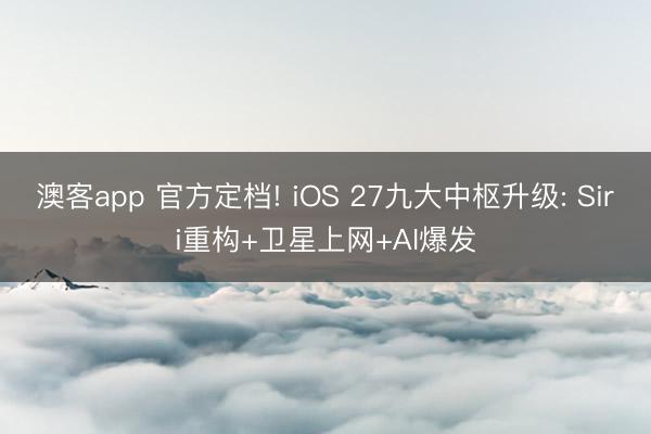 澳客app 官方定档! iOS 27九大中枢升级: Siri重构+卫星上网+AI爆发