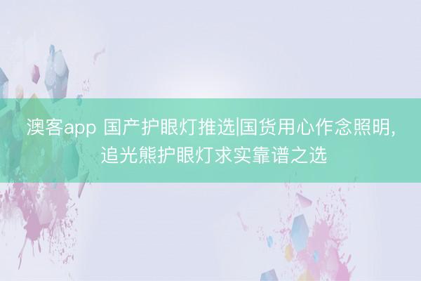 澳客app 国产护眼灯推选|国货用心作念照明， 追光熊护眼灯求实靠谱之选