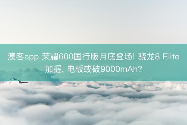 澳客app 荣耀600国行版月底登场! 骁龙8 Elite加握, 电板或破9000mAh?