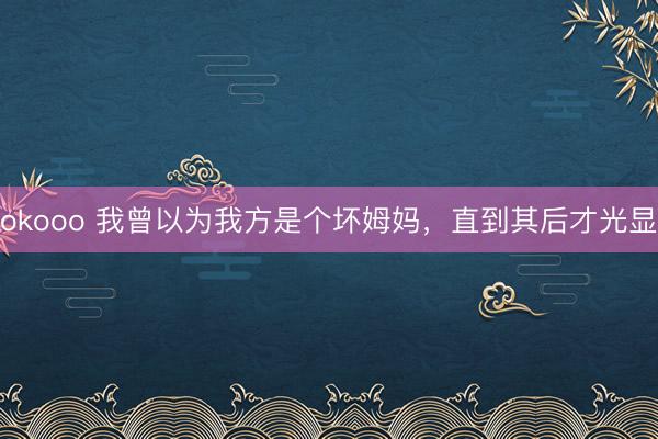 okooo 我曾以为我方是个坏姆妈，直到其后才光显