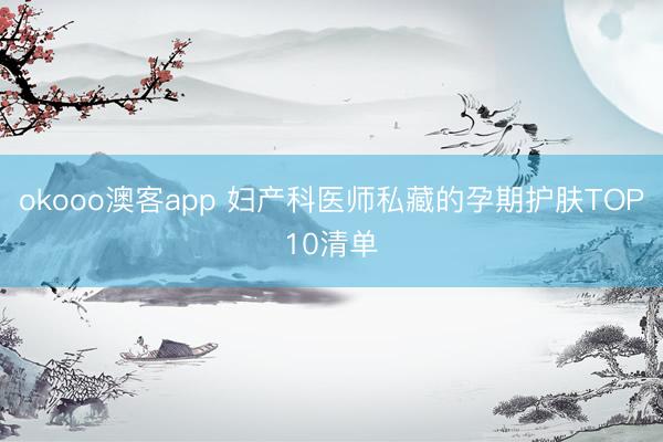 okooo澳客app 妇产科医师私藏的孕期护肤TOP10清单
