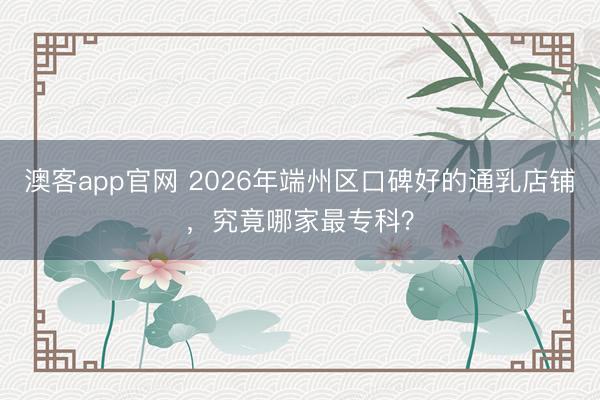 澳客app官网 2026年端州区口碑好的通乳店铺，究竟哪家最专科？