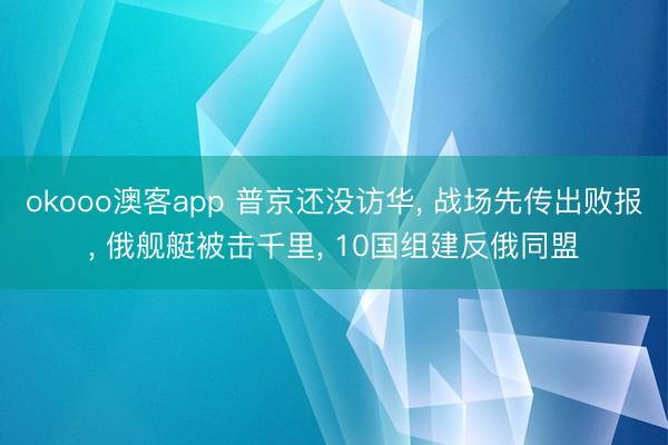 okooo澳客app 普京还没访华, 战场先传出败报, 俄舰艇被击千里, 10国组建反俄同盟