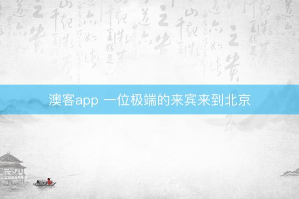 澳客app 一位极端的来宾来到北京