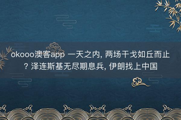 okooo澳客app 一天之内, 两场干戈如丘而止? 泽连斯基无尽期息兵, 伊朗找上中国