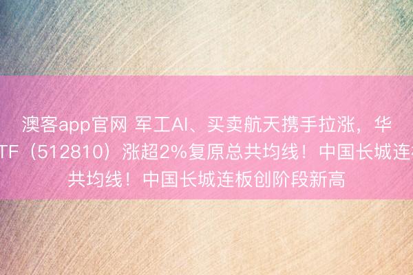 澳客app官网 军工AI、买卖航天携手拉涨，华宝基金军工ETF（512810）涨超2%复原总共均线！中国长城连板创阶段新高