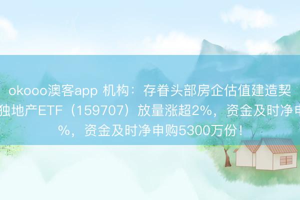 okooo澳客app 机构：存眷头部房企估值建造契机！全市集唯独地产ETF（159707）放量涨超2%，资金及时净申购5300万份！