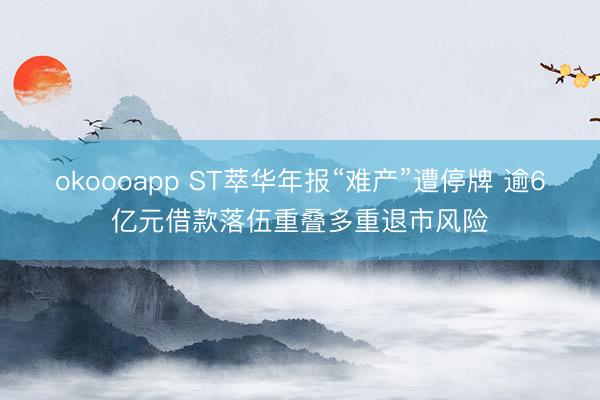 okoooapp ST萃华年报“难产”遭停牌 逾6亿元借款落伍重叠多重退市风险