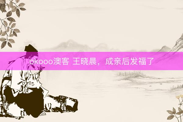 okooo澳客 王晓晨，成亲后发福了