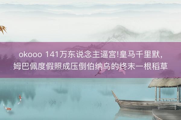 okooo 141万东说念主逼宫!皇马千里默，姆巴佩度假照成压倒伯纳乌的终末一根稻草