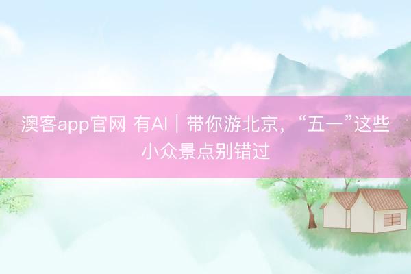 澳客app官网 有AI｜带你游北京，<a href=