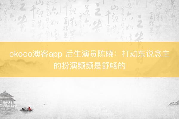 okooo澳客app 后生演员陈晓：打动东说念主的扮演频频是舒畅的