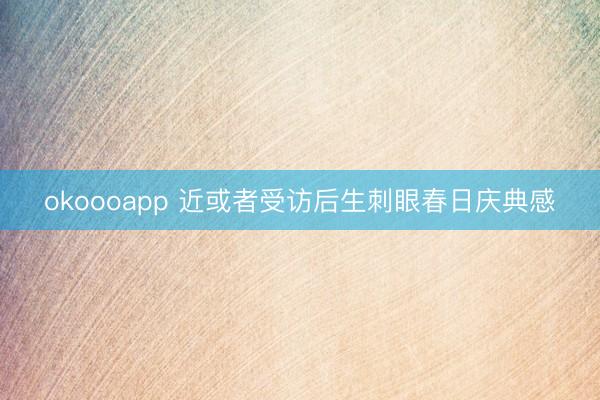 okoooapp 近或者受访后生刺眼春日庆典感