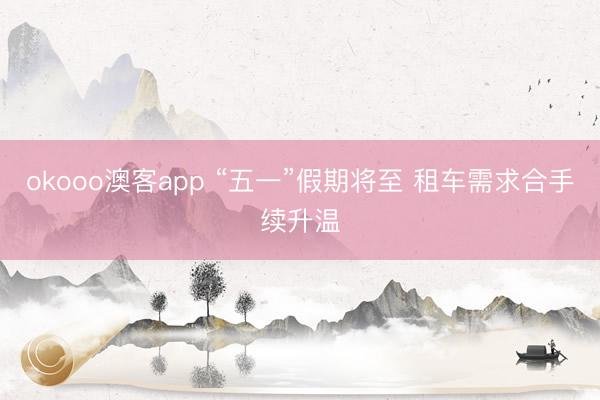 okooo澳客app “五一”假期将至 租车需求合手续升温