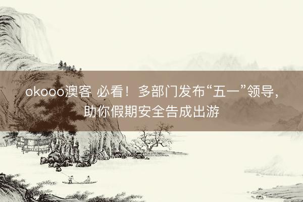 okooo澳客 必看！多部门发布“五一”领导，助你假期安全告成出游
