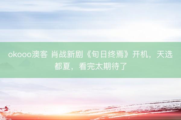 okooo澳客 肖战新剧《旬日终焉》开机，天选都夏，看完太期待了