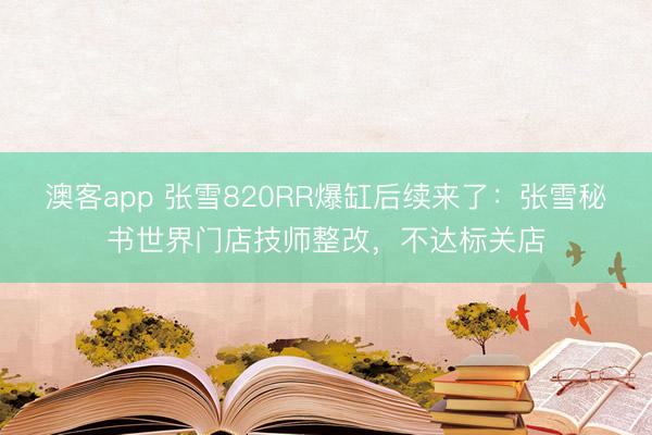 澳客app 张雪820RR爆缸后续来了：张雪秘书世界门店技师整改，不达标关店