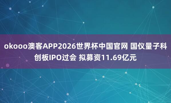 okooo澳客APP2026世界杯中国官网 国仪量子科创板IPO过会 拟募资11.69亿元