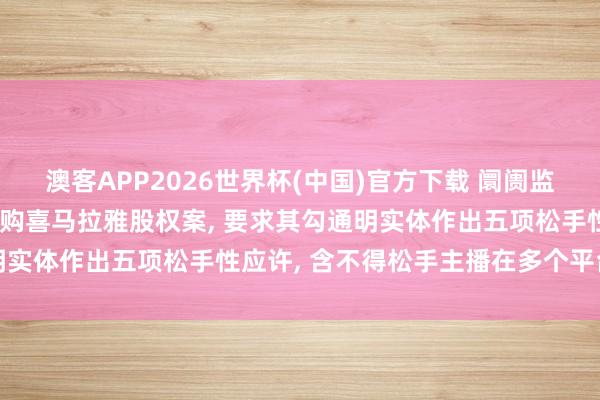 澳客APP2026世界杯(中国)官方下载 阛阓监管总局附条目批准腾讯收购喜马拉雅股权案, 要求其勾通明实体作出五项松手性应许, 含不得松手主播在多个平台入驻