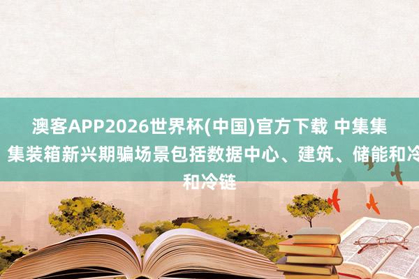 澳客APP2026世界杯(中国)官方下载 中集集团: 集装箱新兴期骗场景包括数据中心、建筑、储能和冷链
