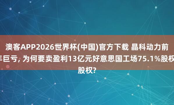 澳客APP2026世界杯(中国)官方下载 晶科动力前年巨亏， 为何要卖盈利13亿元好意思国工场75.1%股权?