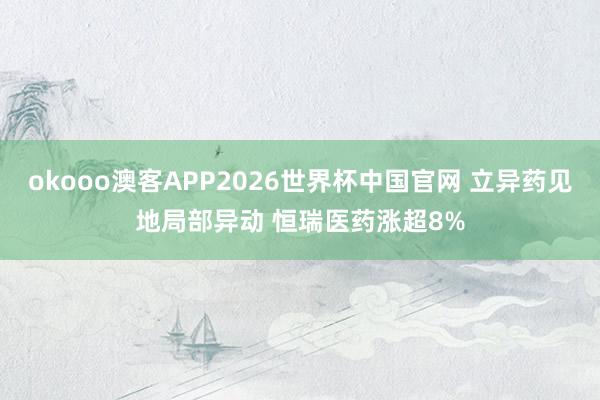 okooo澳客APP2026世界杯中国官网 立异药见地局部异动 恒瑞医药涨超8%