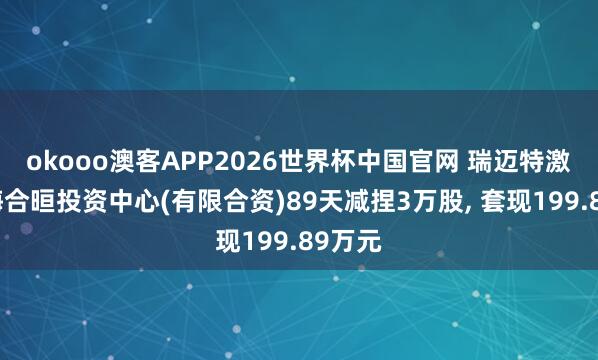 okooo澳客APP2026世界杯中国官网 瑞迈特激动珠海合晅投资中心(有限合资)89天减捏3万股， 套现199.89万元