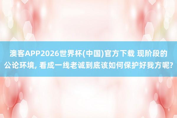 澳客APP2026世界杯(中国)官方下载 现阶段的公论环境， 看成一线老诚到底该如何保护好我方呢?