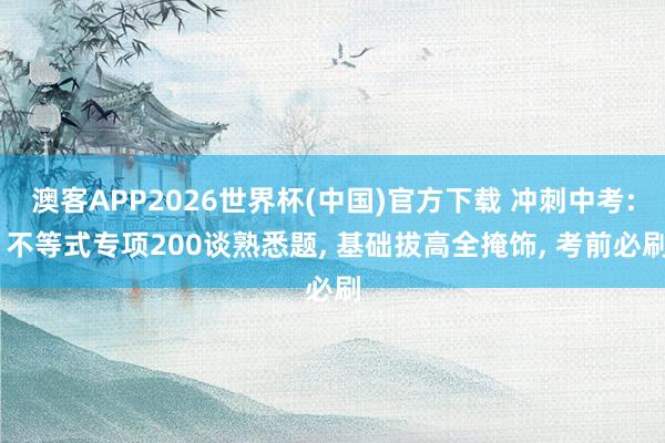 澳客APP2026世界杯(中国)官方下载 冲刺中考: 不等式专项200谈熟悉题， 基础拔高全掩饰， 考前必刷