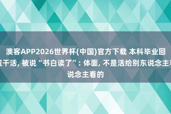 澳客APP2026世界杯(中国)官方下载 本科毕业回县城干活， 被说“书白读了”: 体面， 不是活给别东说念主看的