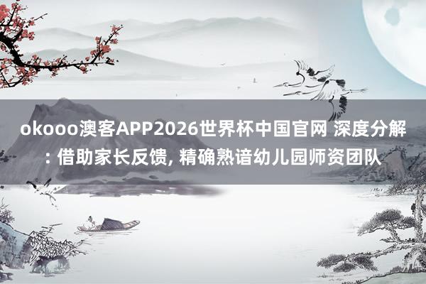 okooo澳客APP2026世界杯中国官网 深度分解: 借助家长反馈， 精确熟谙幼儿园师资团队