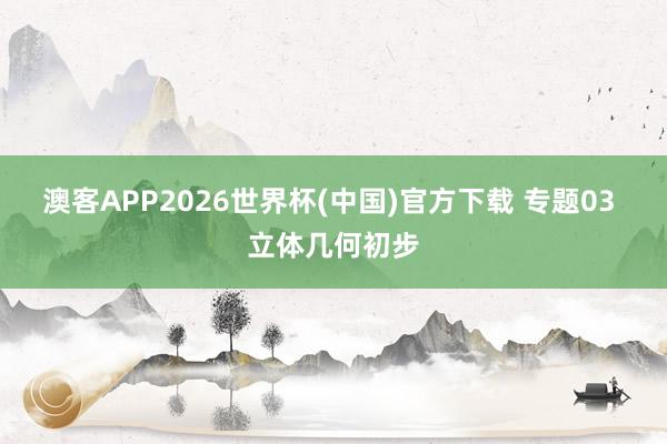 澳客APP2026世界杯(中国)官方下载 专题03 立体几何初步