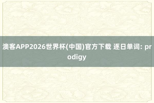 澳客APP2026世界杯(中国)官方下载 逐日单词: prodigy