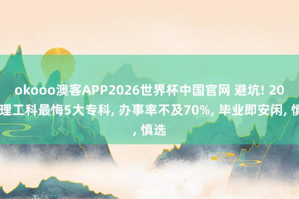 okooo澳客APP2026世界杯中国官网 避坑! 2026理工科最悔5大专科， 办事率不及70%， 毕业即安闲， 慎选