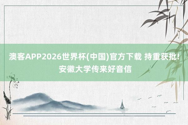 澳客APP2026世界杯(中国)官方下载 持重获批! 安徽大学传来好音信