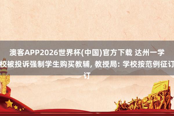 澳客APP2026世界杯(中国)官方下载 达州一学校被投诉强制学生购买教辅， 教授局: 学校按范例征订