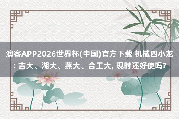 澳客APP2026世界杯(中国)官方下载 机械四小龙: 吉大、湖大、燕大、合工大， 现时还好使吗?